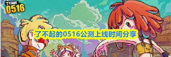 了不起的0516公测上线时间分享