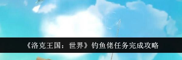 《洛克王国：世界》钓鱼佬任务完成攻略