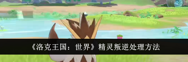《洛克王国：世界》精灵叛逆处理方法