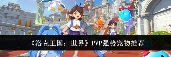 《洛克王国:世界》PVP强势宠物推荐