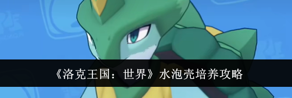 《洛克王国:世界》水泡壳培养攻略