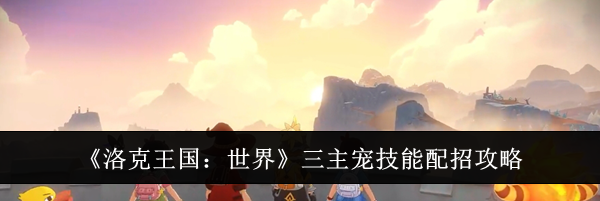 《洛克王国：世界》三主宠技能配招攻略