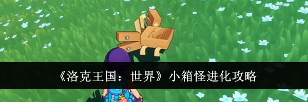 《洛克王国:世界》小箱怪进化攻略