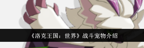《洛克王国：世界》战斗宠物介绍