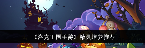 《洛克王国手游》精灵培养推荐