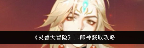 《灵兽大冒险》二郎神获取攻略