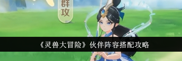 《灵兽大冒险》伙伴阵容搭配攻略