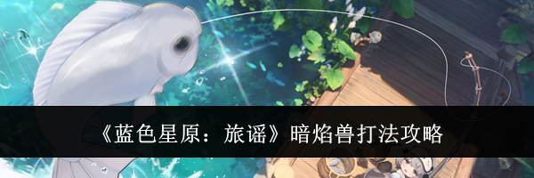 《蓝色星原:旅谣》暗焰兽打法攻略