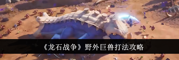 《龙石战争》野外巨兽打法攻略