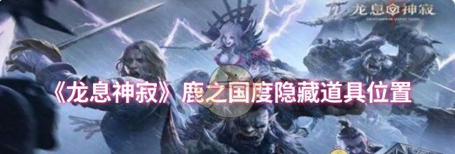《龙息神寂》鹿之国度隐藏道具位置