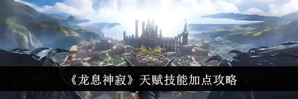 《龙息神寂》天赋技能加点攻略