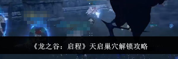 《龙之谷:启程》天启巢穴解锁攻略