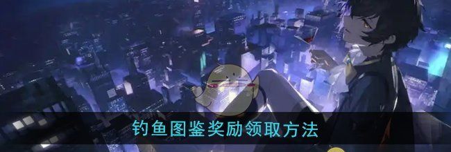 《龙族：卡塞尔之门》钓鱼图鉴奖励领取方法