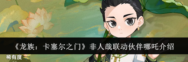 《龙族：卡塞尔之门》非人哉联动伙伴哪吒介绍