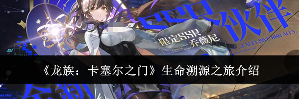 《龙族:卡塞尔之门》生命溯源之旅介绍