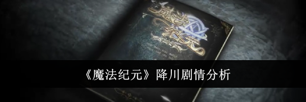 《魔法纪元》降川剧情分析