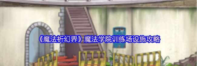 《魔法祈幻界》魔法学院训练场设施攻略