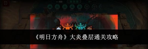 《明日方舟》大炎叠层通关攻略