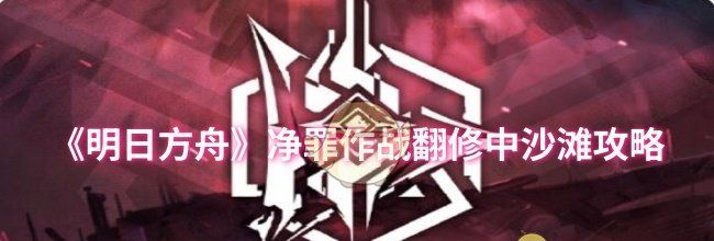 《明日方舟》净罪作战翻修中沙滩攻略