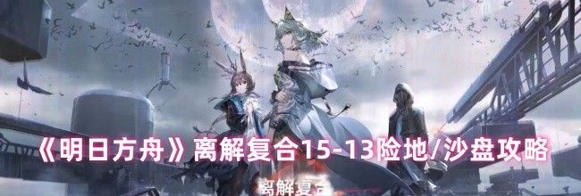 《明日方舟》离解复合15-13险地/沙盘攻略