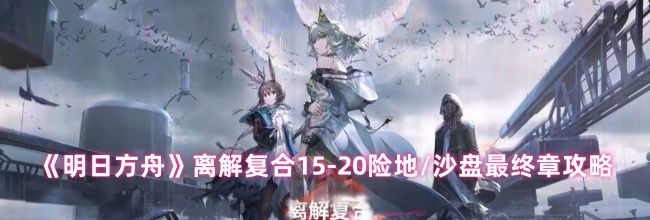 《明日方舟》离解复合15-20险地/沙盘最终章攻略