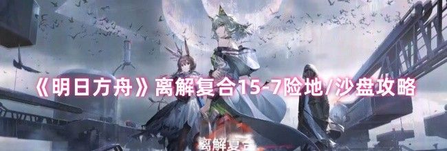 《明日方舟》离解复合15-7险地/沙盘攻略