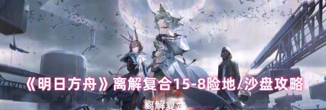 《明日方舟》离解复合15-8险地/沙盘攻略