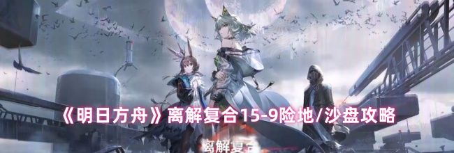 《明日方舟》离解复合15-9险地/沙盘攻略