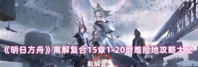 《明日方舟》离解复合15章1-20磨难险地攻略大全