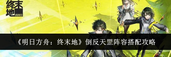 《明日方舟:终末地》倒反天罡阵容搭配攻略