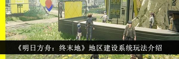 《明日方舟:终末地》地区建设系统玩法介绍