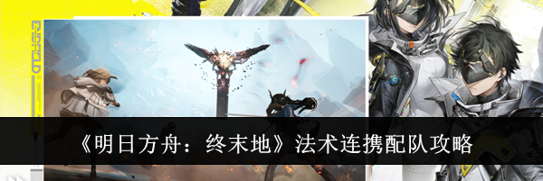 《明日方舟:终末地》法术连携配队攻略