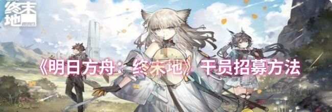 《明日方舟：终末地》干员招募方法