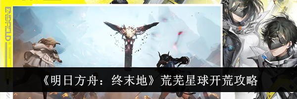 《明日方舟:终末地》荒芜星球开荒攻略