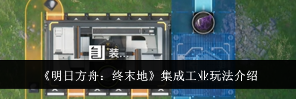 《明日方舟:终末地》集成工业玩法介绍