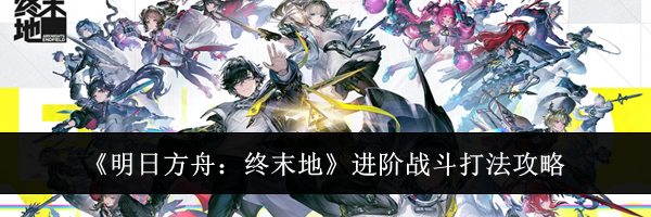 《明日方舟:终末地》进阶战斗打法攻略