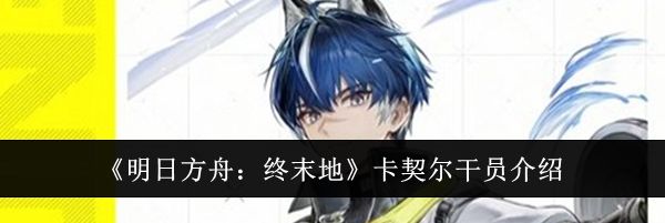 《明日方舟:终末地》卡契尔干员介绍