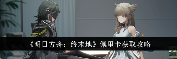 《明日方舟：终末地》佩里卡获取攻略