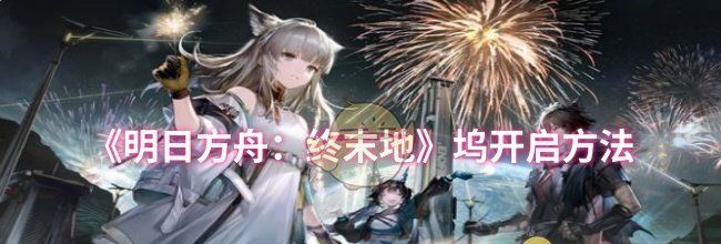 《明日方舟：终末地》坞开启方法
