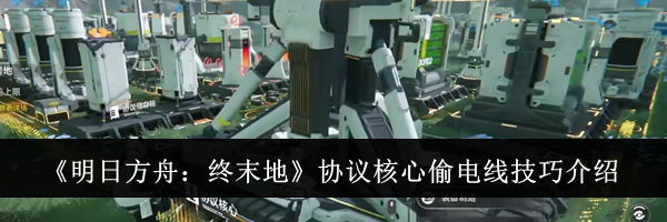 《明日方舟：终末地》协议核心偷电线技巧介绍