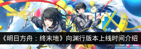《明日方舟:终末地》向渊行版本上线时间介绍