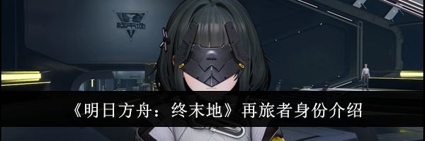 《明日方舟：终末地》再旅者身份介绍
