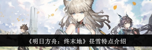 《明日方舟：终末地》昼雪特点介绍