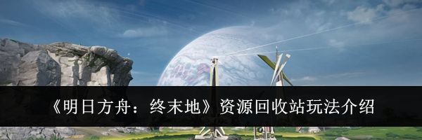 《明日方舟:终末地》资源回收站玩法介绍