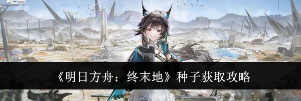 《明日方舟:终末地》种子获取攻略