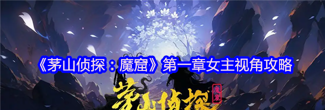 《茅山侦探：魔窟》第一章女主视角攻略