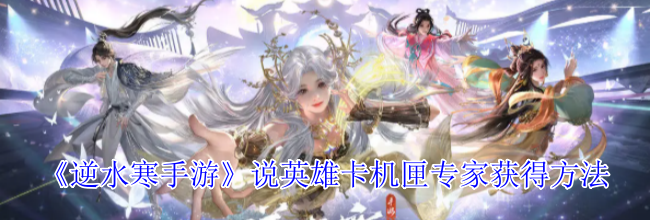 《逆水寒手游》说英雄卡机匣专家获得方法