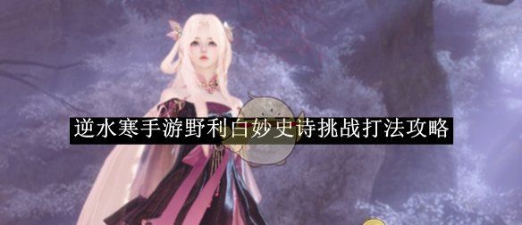 《逆水寒手游》野利白妙史诗挑战打法攻略