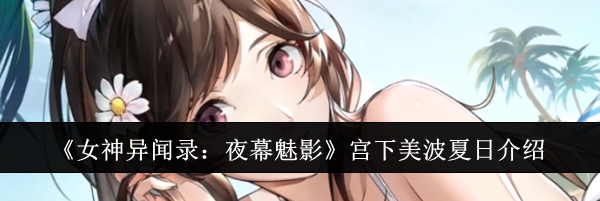 《女神异闻录：夜幕魅影》宫下美波夏日介绍