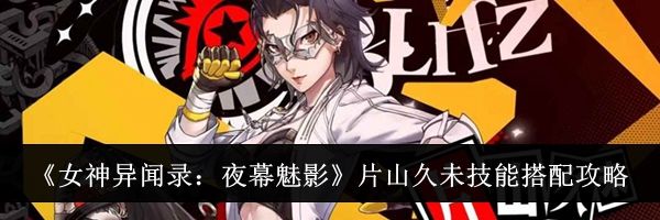 《女神异闻录：夜幕魅影》片山久未技能搭配攻略